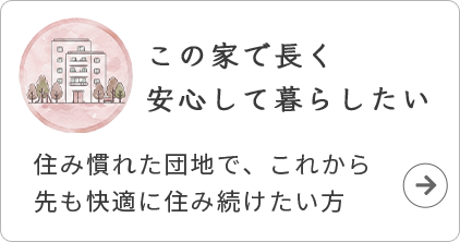 この家で長く安心して暮らしたい。住み慣れた団地で、これから先も快適に住み続けたい方